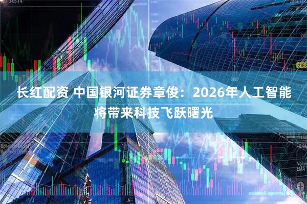 长红配资 中国银河证券章俊:2026年人工智能将带来科技飞跃曙光