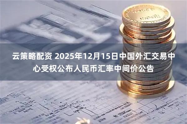 云策略配资 2025年12月15日中国外汇交易中心受权公布人民币汇率中间价公告