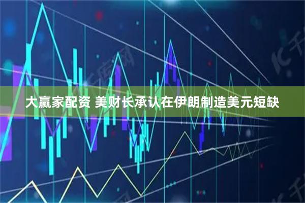 大赢家配资 美财长承认在伊朗制造美元短缺