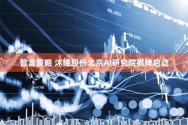 智富策略 沐曦股份北京AI研究院揭牌启动