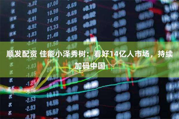 顺发配资 佳能小泽秀树：看好14亿人市场，持续加码中国