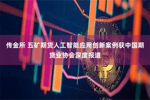 传金所 五矿期货人工智能应用创新案例获中国期货业协会深度报道