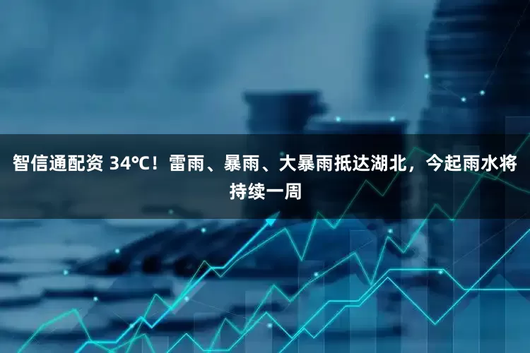 智信通配资 34℃！雷雨、暴雨、大暴雨抵达湖北，今起雨水将持续一周