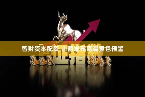智财资本配资 山西发布高温黄色预警