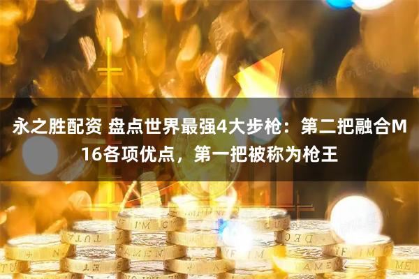永之胜配资 盘点世界最强4大步枪:第二把融合M16各项优点,第一把被称为枪王