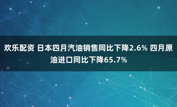 欢乐配资 日本四月汽油销售同比下降2.6% 四月原油进口同比下降65.7%