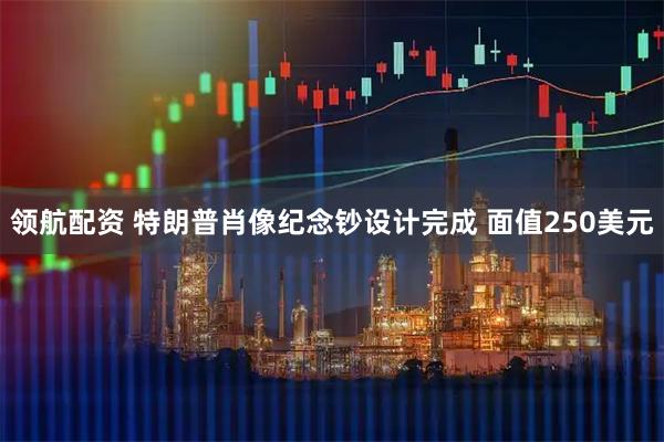 领航配资 特朗普肖像纪念钞设计完成 面值250美元