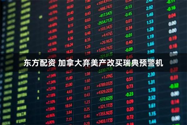 东方配资 加拿大弃美产改买瑞典预警机