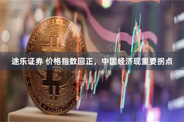 途乐证券 价格指数回正,中国经济现重要拐点