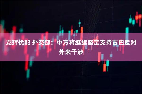 龙辉优配 外交部：中方将继续坚定支持古巴反对外来干涉